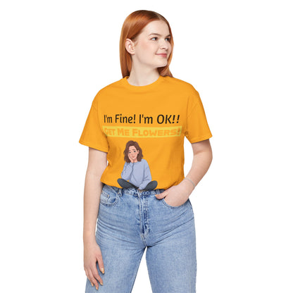 I'm Fine! I'm OK!! Get Me Flowers! Funny T-Shirt