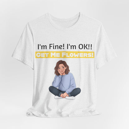 I'm Fine! I'm OK!! Get Me Flowers! Funny T-Shirt