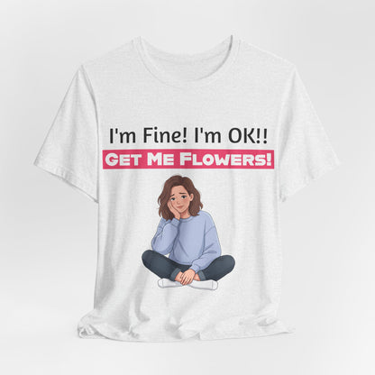 I'm Fine! I'm OK!! Get Me Flowers! Funny T-Shirt (Pink/Girl)