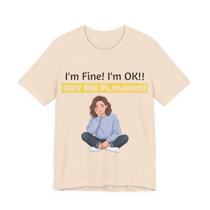 I'm Fine! I'm OK!! Get Me Flowers! Funny T-Shirt