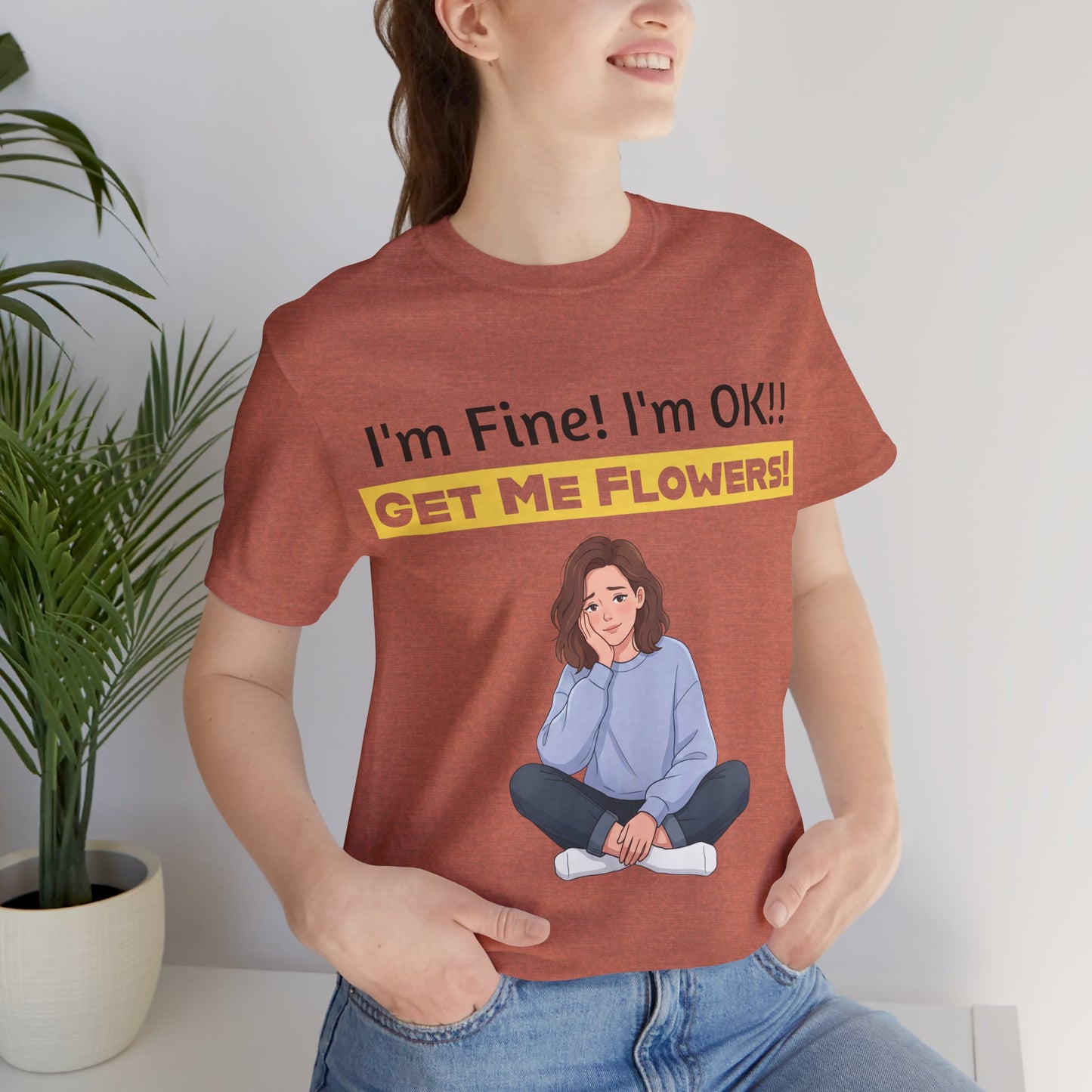 I'm Fine! I'm OK!! Get Me Flowers! Funny T-Shirt