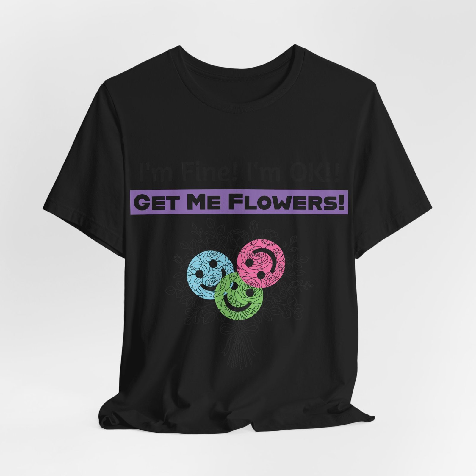 Black t-shirt with I'm Fine! I'm OK!! Get Me Flowers! text and three colorful smiley face blooms.
