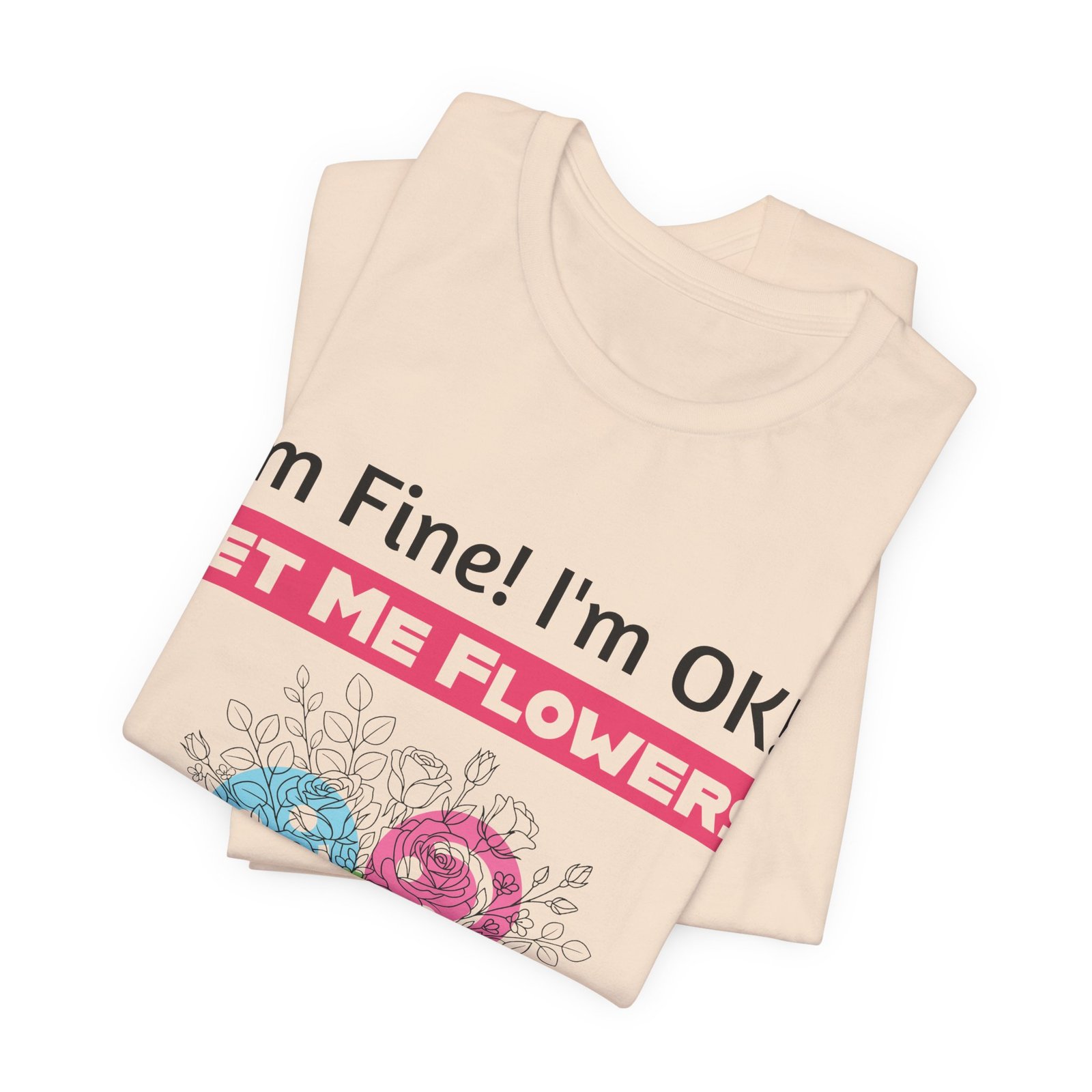 Cream crew-neck t-shirt featuring a pink band with the text I'm Fine! I'm OK!! GET ME FLOWERS! and a floral design.