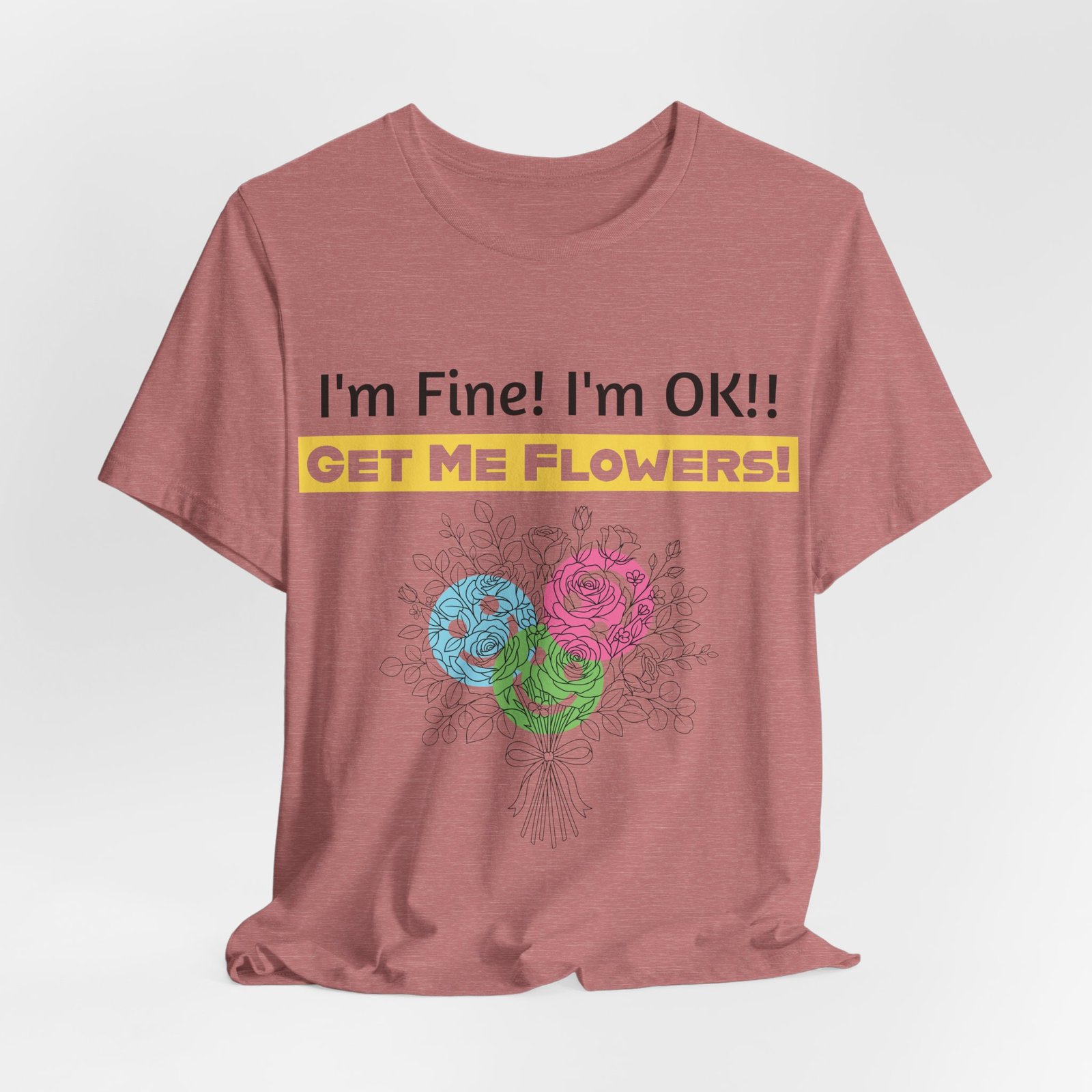 Dusty rose cotton t-shirt featuring the text "I'm Fine! I'm OK!! GET ME FLOWERS!" above an abstract colorful bouquet.