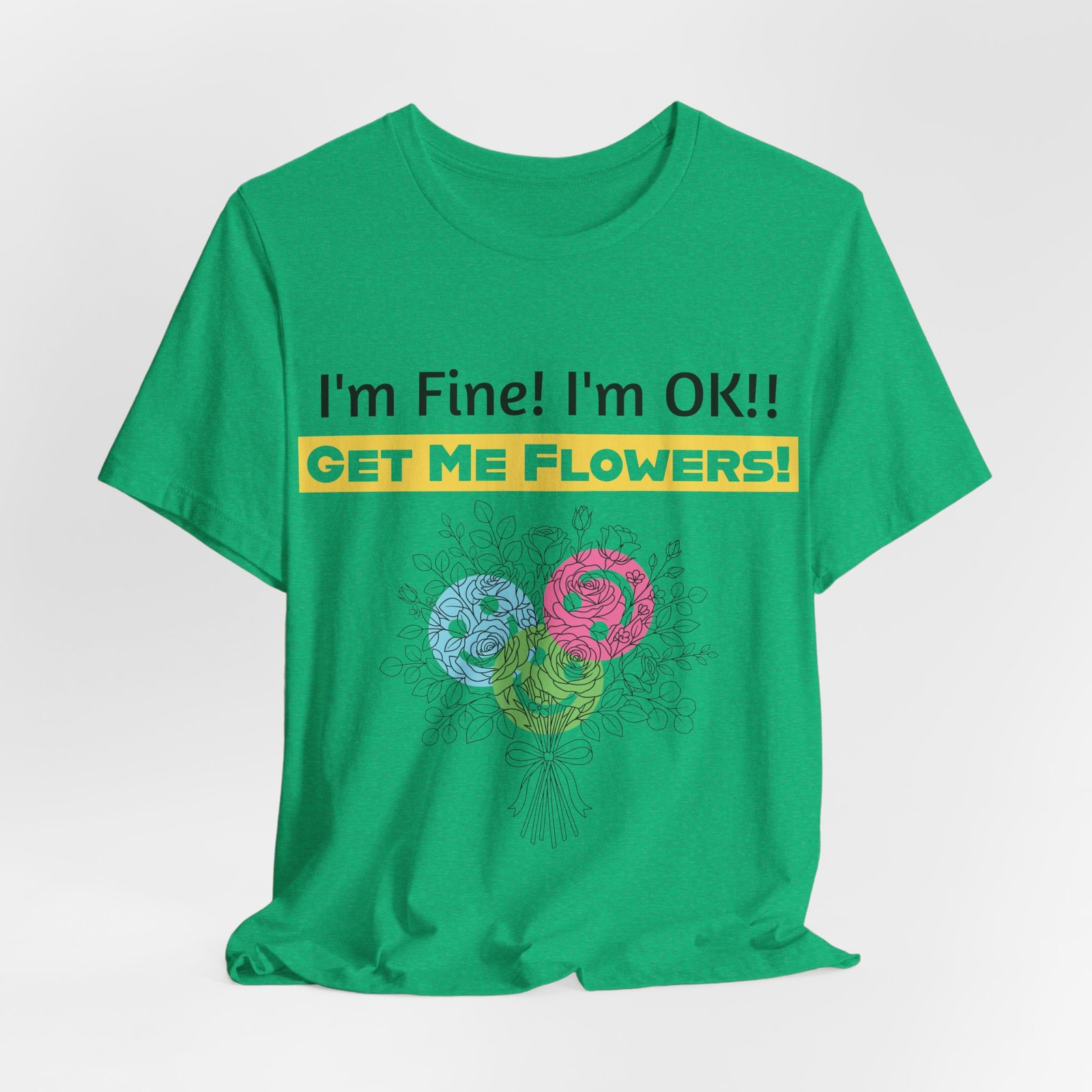 Green crew-neck T-shirt featuring the text I'm Fine! I'm OK!! GET ME FLOWERS! above a colorful abstract flower bouquet.