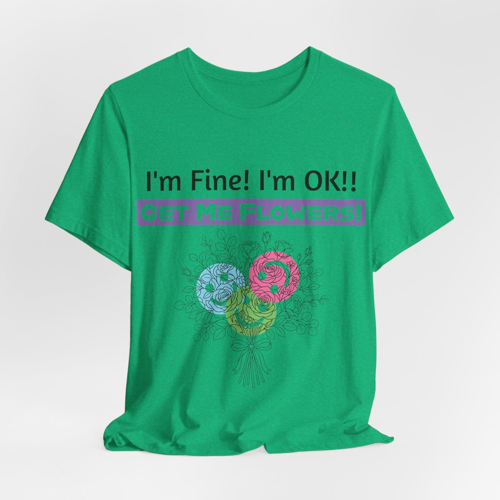 Green graphic t-shirt featuring the sarcastic text "I'm Fine! I'm OK!! GET ME FLOWERS!" and a colorful floral bouquet.