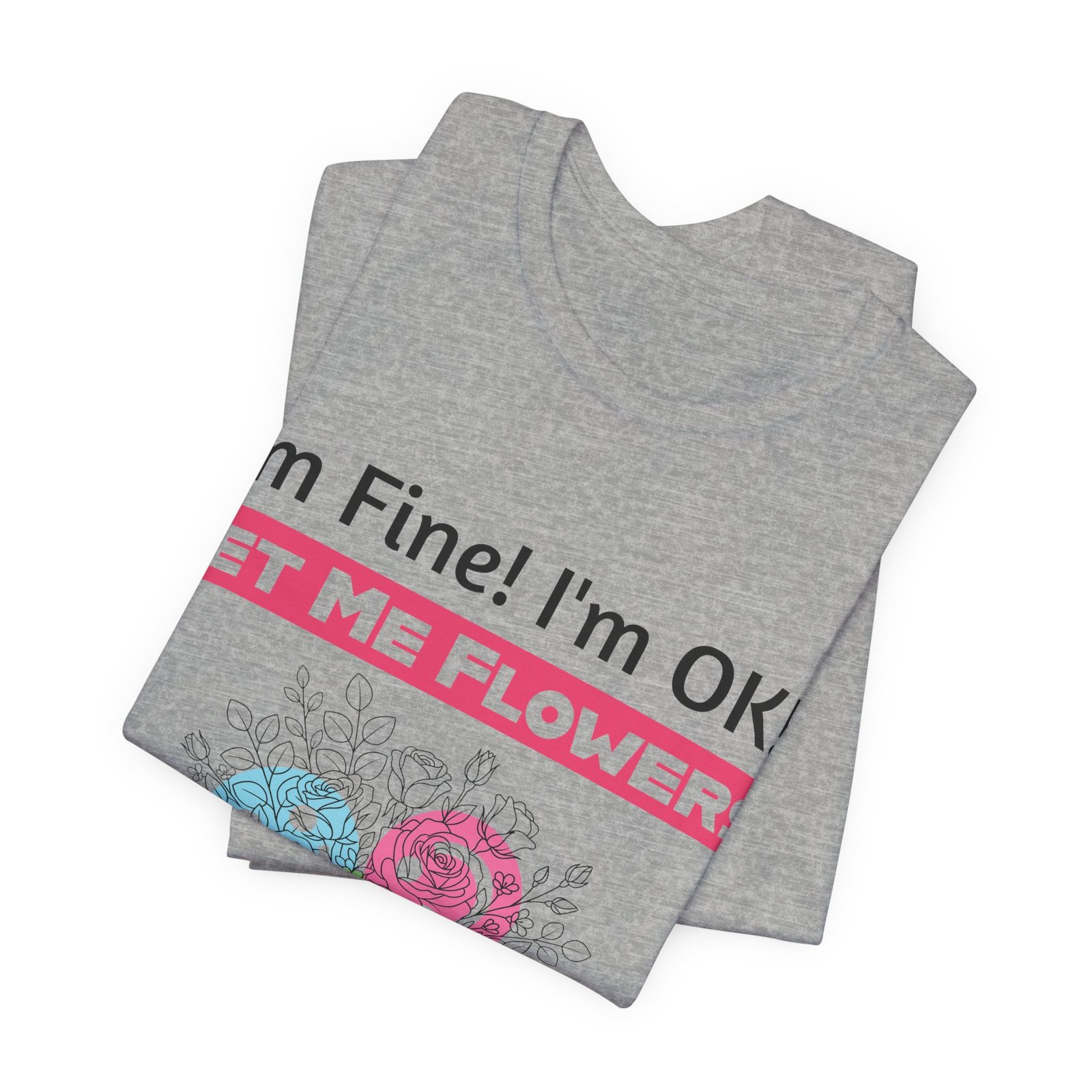 Grey T-shirt featuring the funny text "I'm Fine! I'm OK!! Get Me Flowers" with colorful floral illustrations.