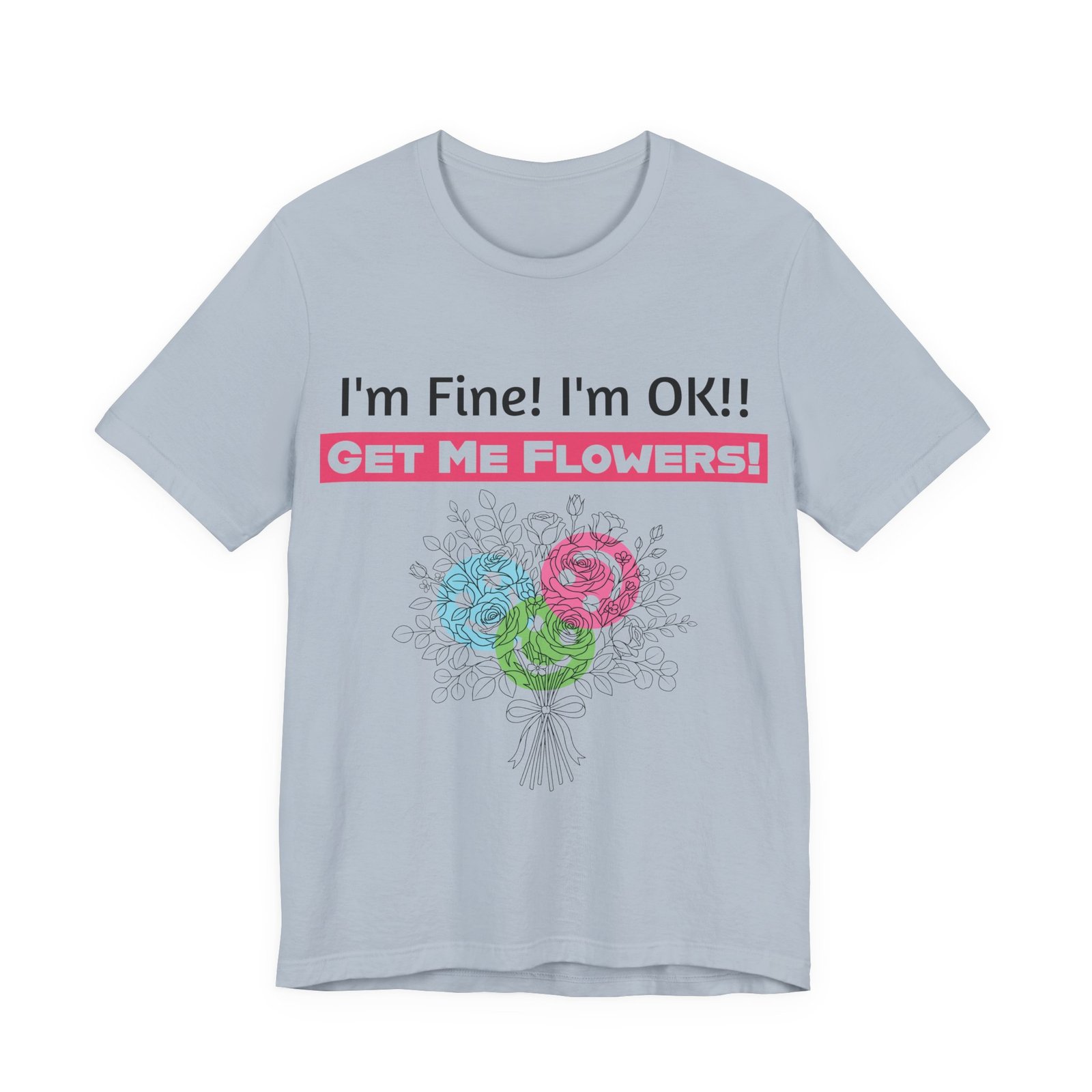 Light blue crew-neck t-shirt with humorous text "I'm Fine! I'm OK!! GET ME FLOWERS!" and a colorful flower bouquet.