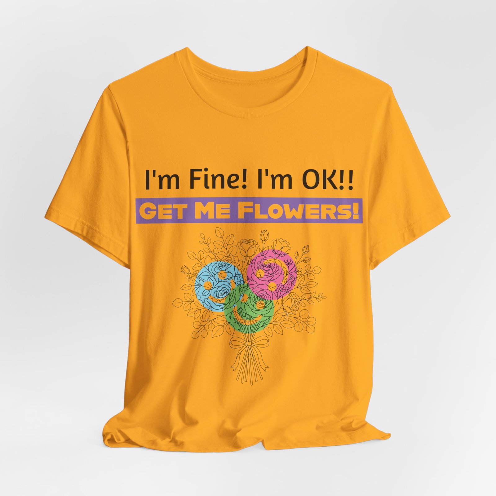 Mustard yellow t-shirt with sarcastic text "I'm Fine! I'm OK!! GET ME FLOWERS!" and a colorful sketched bouquet graphic.
