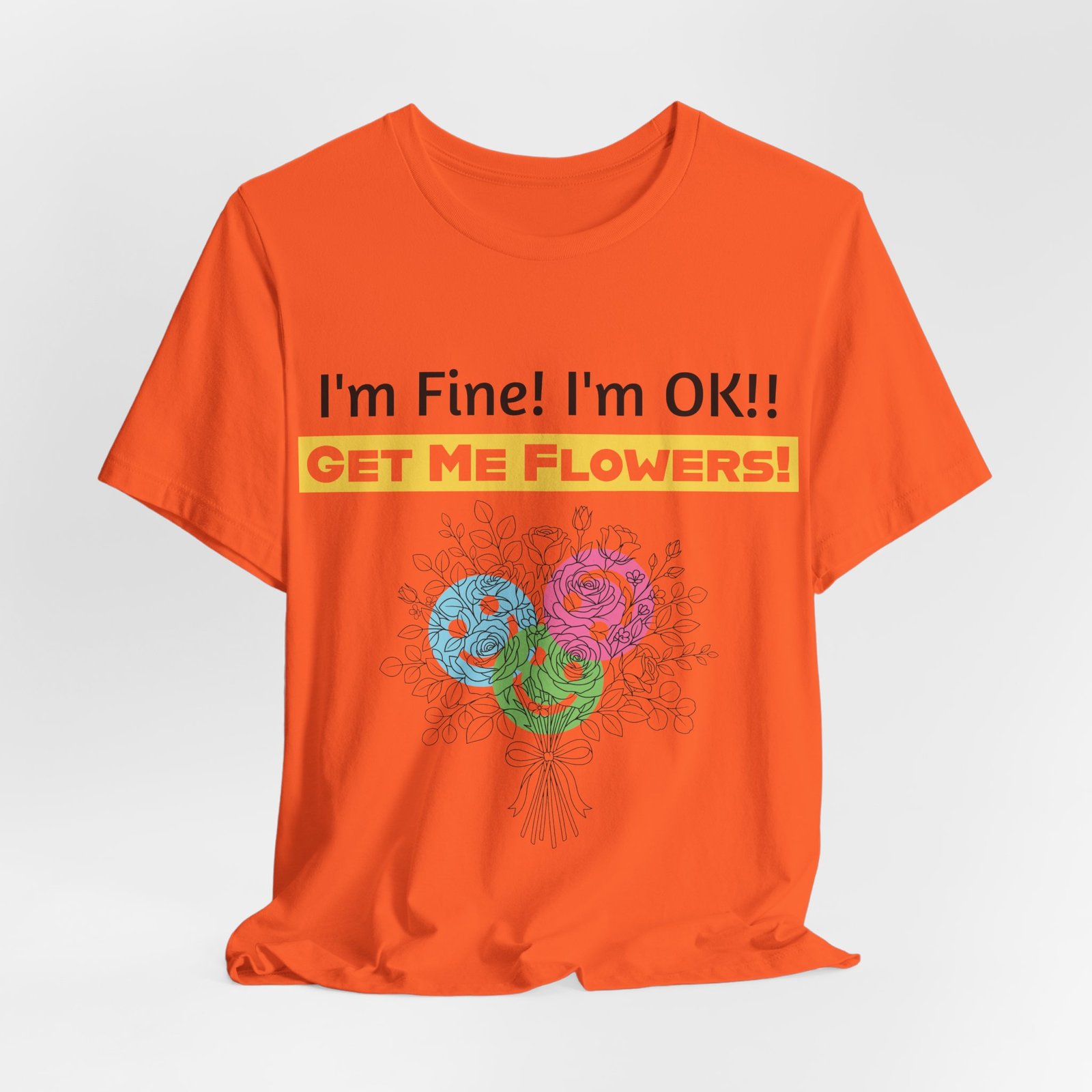 Orange crew-neck t-shirt with "I'm Fine! I'm OK!! GET ME FLOWERS!" text and colorful abstract flower bouquet graphic.