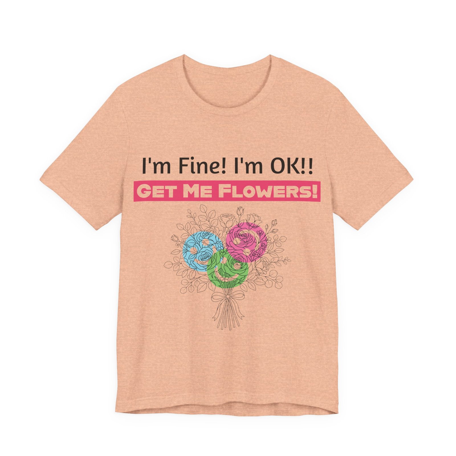 Peach t-shirt featuring funny text "I'm Fine! I'm OK!! GET ME FLOWERS!" and a colorful hand-drawn floral bouquet.