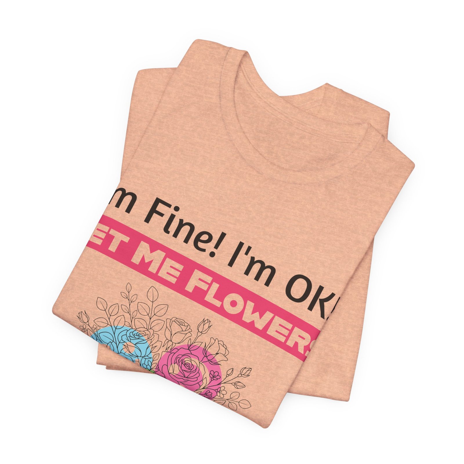 Peach T-shirt with "I'm Fine! I'm OK!! Get Me Flowers" text and a colorful hand-drawn floral bouquet graphic.