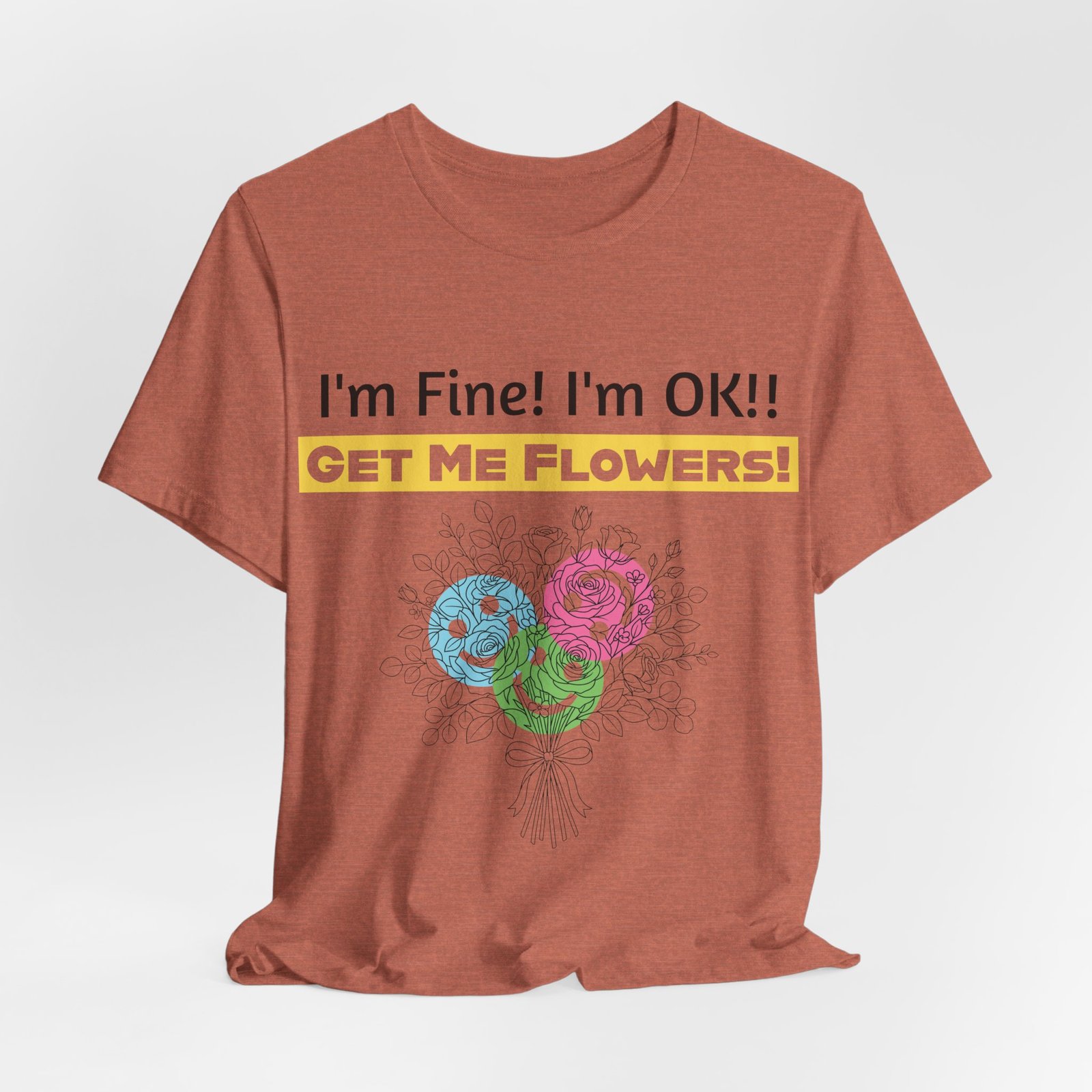 Rust-colored crew-neck tee featuring a colorful abstract flower bouquet and funny text: I'm Fine! I'm OK!! GET ME FLOWERS!