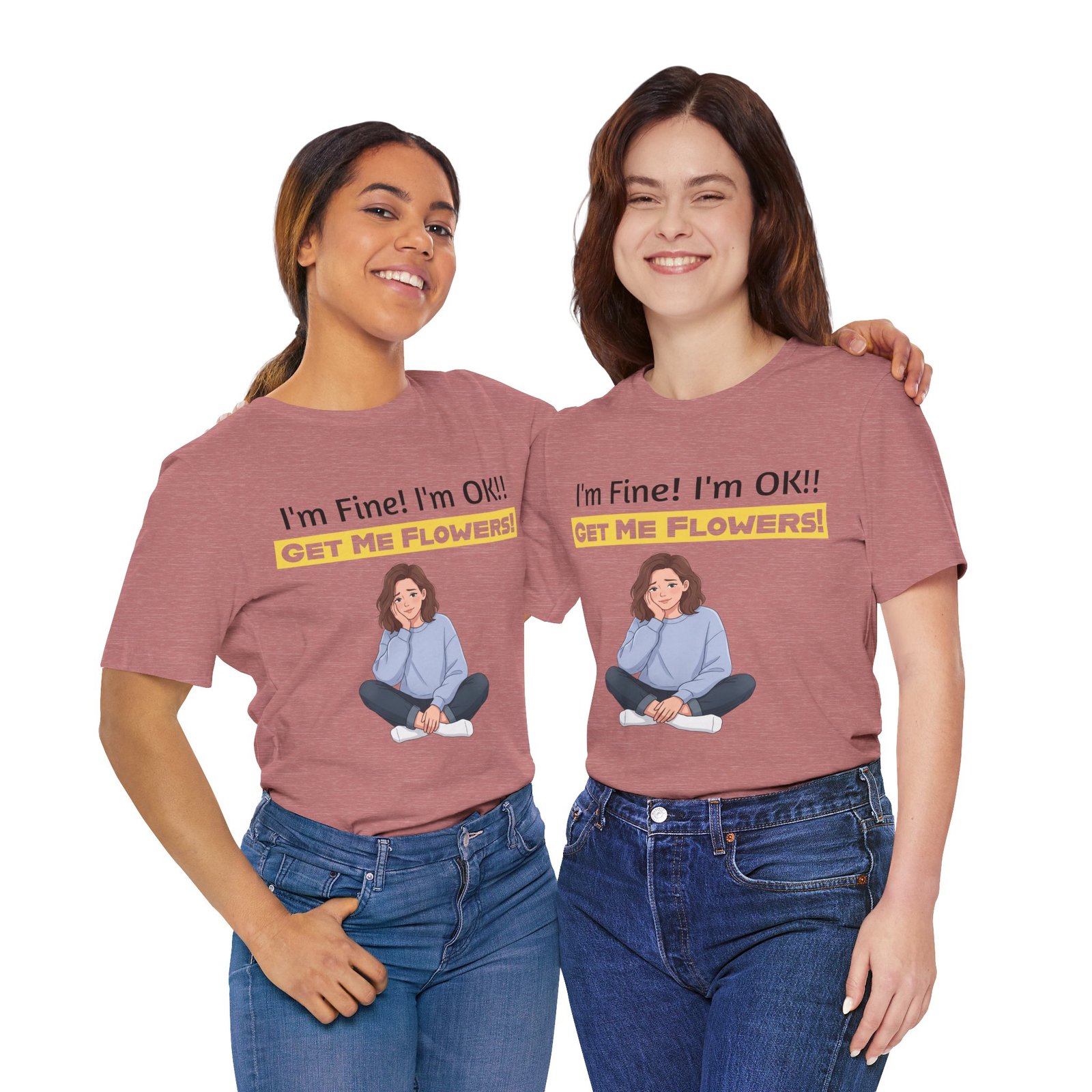 Two smiling women wearing mauve I'm Fine! I'm OK!! Get Me Flowers! funny graphic t-shirts paired with blue jeans.