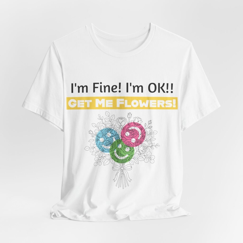 White crew-neck cotton t-shirt featuring funny text 'I'm Fine! I'm OK!! GET ME FLOWERS!' above a colorful flower bouquet.