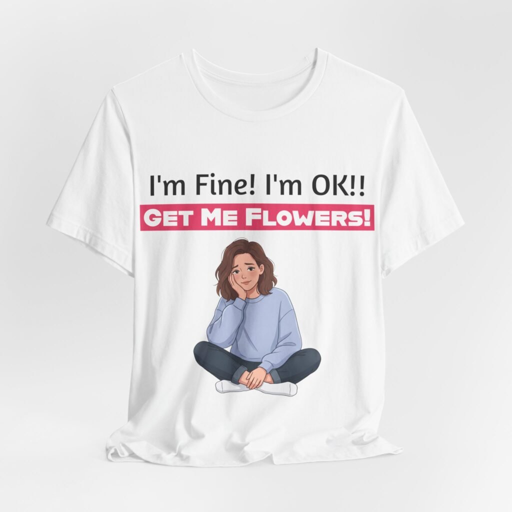 White crew neck t-shirt featuring a funny cartoon of a weary girl with text reading I'm Fine! I'm OK!! Get Me Flowers!