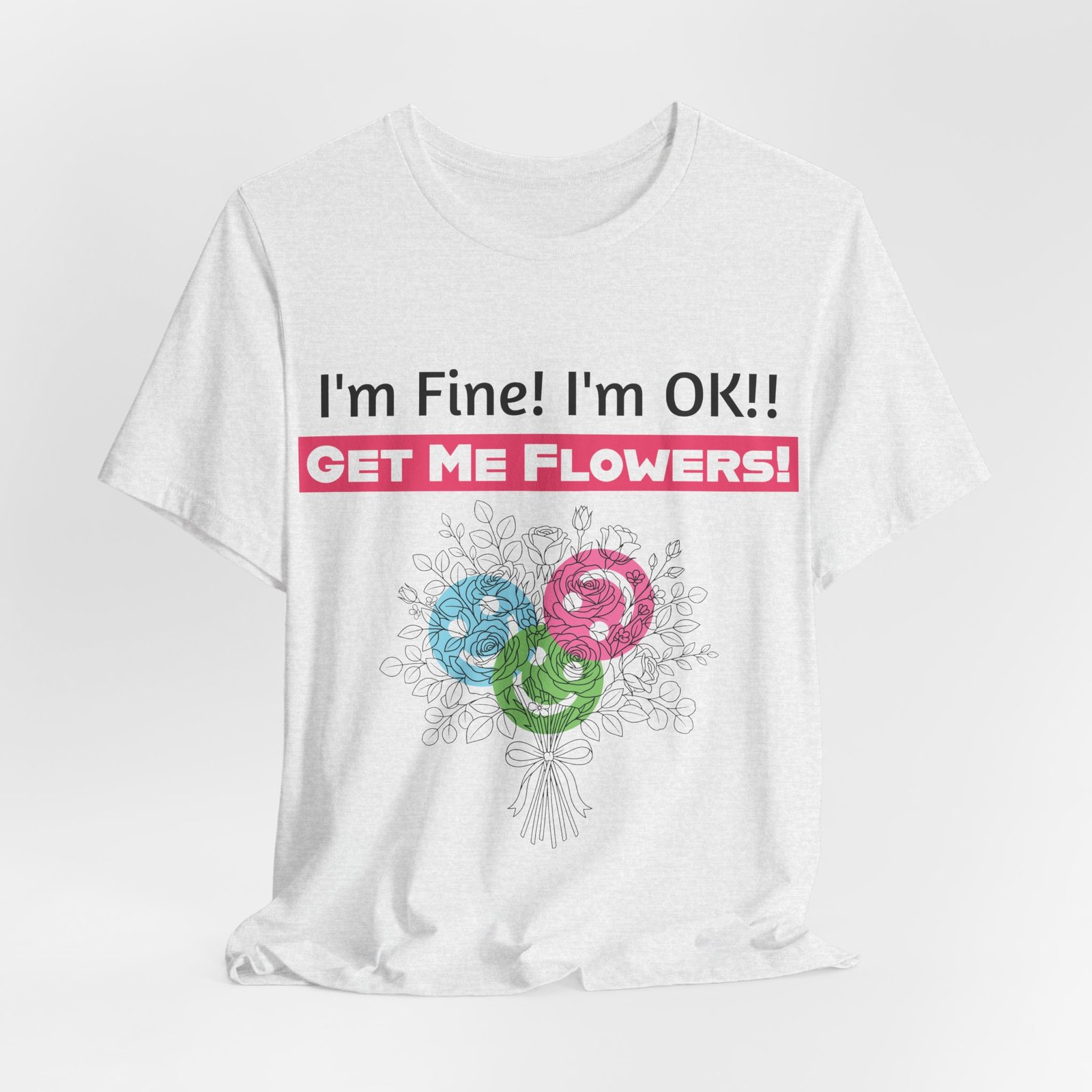 White crew-neck t-shirt featuring funny text "I'm Fine! I'm OK!! GET ME FLOWERS!" above a colorful hand-drawn bouquet.