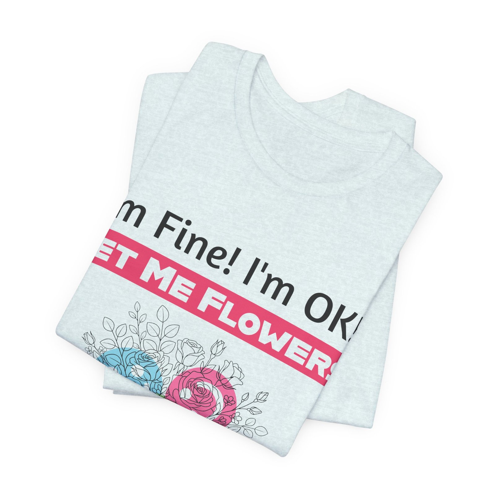 White crew-neck T-shirt featuring the funny text I'm Fine! I'm OK!! GET ME FLOWERS with a pink floral bouquet graphic.