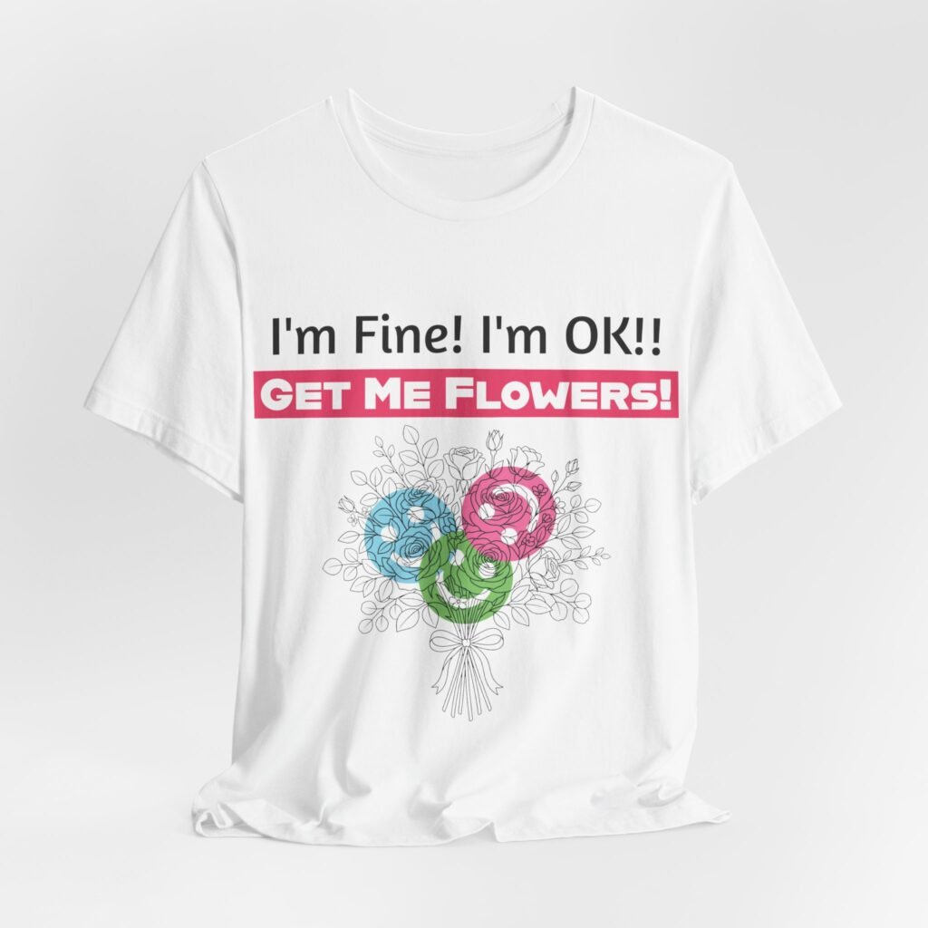 White crew-neck t-shirt with humorous text 'I'm Fine! I'm OK!! Get Me Flowers!' and a stylized floral bouquet design.