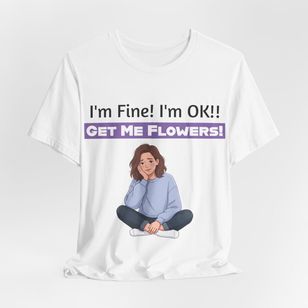 White funny T-shirt featuring an illustration of a seated girl and the text 'I'm Fine! I'm OK!! GET ME FLOWERS!'